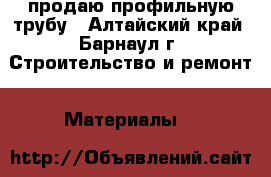 продаю профильную трубу - Алтайский край, Барнаул г. Строительство и ремонт » Материалы   